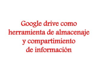 Google drive como
herramienta de almacenaje
y compartimiento
de información
 