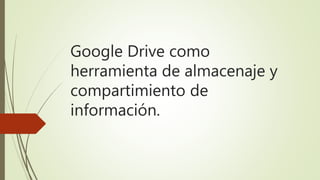 Google Drive como
herramienta de almacenaje y
compartimiento de
información.
 