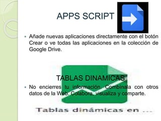 APPS SCRIPT
 Añade nuevas aplicaciones directamente con el botón
Crear o ve todas las aplicaciones en la colección de
Google Drive.
TABLAS DINAMICAS
 No encierres tu información. Combínala con otros
datos de la Web. Colabora, visualiza y comparte.
 