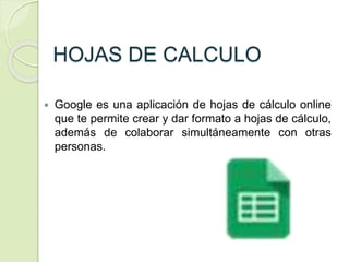 HOJAS DE CALCULO
 Google es una aplicación de hojas de cálculo online
que te permite crear y dar formato a hojas de cálculo,
además de colaborar simultáneamente con otras
personas.
 