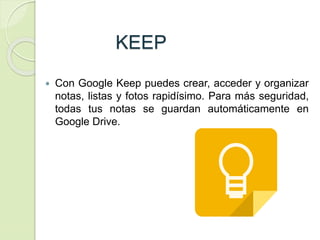 KEEP
 Con Google Keep puedes crear, acceder y organizar
notas, listas y fotos rapidísimo. Para más seguridad,
todas tus notas se guardan automáticamente en
Google Drive.
 