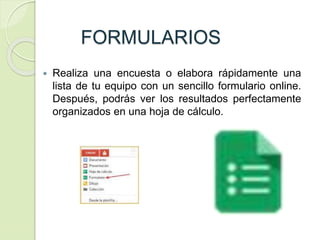 FORMULARIOS
 Realiza una encuesta o elabora rápidamente una
lista de tu equipo con un sencillo formulario online.
Después, podrás ver los resultados perfectamente
organizados en una hoja de cálculo.
 