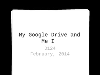 My Google Drive and
Me I
D124
February, 2014

 