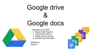 Google drive
&
Google docs
Aplicación de las TICS
● Miguel Angel Figueroa
● Jesús Muñoz García
● Rafael Jimenez Acosta
● Rodolfo Romo Mancillas
GRUPO: 01
03/03/17
 