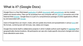 What is it? (Google Docs)
Google Docs is a free Web-based application in which documents and spreadsheets can be created,
...