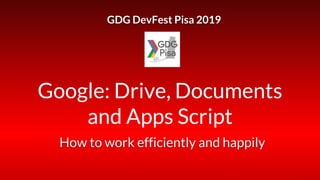 Google: Drive, Documents
and Apps Script
GDG DevFest Pisa 2019
How to work efficiently and happily
 