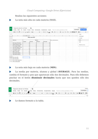 Cloud Computing: Google Drive (Ejercicios)
Realiza las siguientes acciones:
La nota más alta en cada materia (MAX).
La nota más baja en cada materia (MIN).
La media por materia, alumno y global (AVERAGE). Para las medias,
cambia el formato y pon que aparezcan sólo dos decimales. Para ello debemos
pinchar en el botón disminuir decimales hasta que nos queden sólo dos
decimales.
Le damos formato a la tabla.
11
 