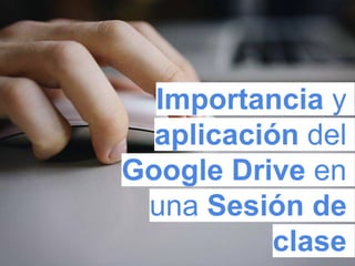 Importancia y
aplicación del
Google Drive en
una Sesión de
clase
 