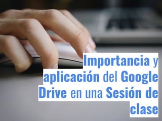 Importancia y
aplicación del Google
Drive en una Sesión de
clase
 