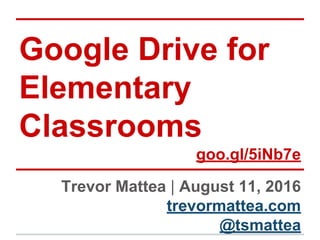 Google Drive for
Elementary
Classrooms
goo.gl/5iNb7e
Trevor Mattea | August 11, 2016
trevormattea.com
@tsmattea
 