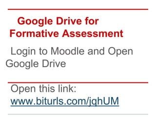 Google Drive for
Formative Assessment
Login to Moodle and Open
Google Drive
Open this link:
www.biturls.com/jqhUM

 