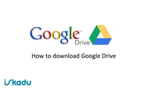 Downloading and using Google Drive
 