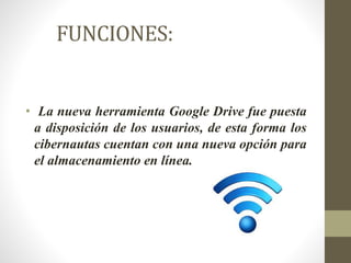 FUNCIONES:
• La nueva herramienta Google Drive fue puesta
a disposición de los usuarios, de esta forma los
cibernautas cuentan con una nueva opción para
el almacenamiento en línea.
 
