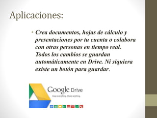 Aplicaciones:
• Crea documentos, hojas de cálculo y
presentaciones por tu cuenta o colabora
con otras personas en tiempo real.
Todos los cambios se guardan
automáticamente en Drive. Ni siquiera
existe un botón para guardar.
 