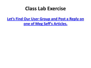 Class Lab Exercise
Let’s Find Our User Group and Post a Reply on
           one of Meg Seff's Articles.
 