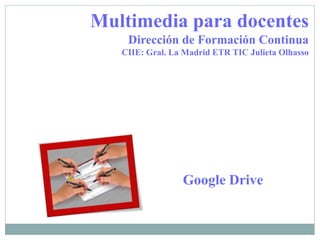 Google Drive
Multimedia para docentes
Dirección de Formación Continua
CIIE: Gral. La Madrid ETR TIC Julieta Olhasso
 