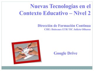 Google Drive
Nuevas Tecnologías en el
Contexto Educativo – Nivel 2
Dirección de Formación Continua
CIIE: Daireaux ETR TIC Julieta Olhasso
 