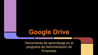 Google Drive
Herramienta de aprendizaje en el
programa de Administración de
Empresas
 