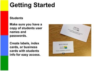 Getting Started
Students
Make sure you have a
copy of students user
names and
passwords.
Create labels, index
cards, or business
cards with students
info for easy access.
 