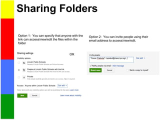 Sharing Folders
Option 1: You can specify that anyone with the
link can access/view/edit the files within the
folder
OR
Option 2: You can invite people using their
email address to access/view/edit.
 
