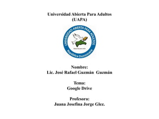 Universidad Abierta Para Adultos 
(UAPA) 
Nombre: 
Lic. José Rafael Guzmán Guzmán 
Tema: 
Google Drive 
Profesora: 
Juana Josefina Jorge Glez. 
 