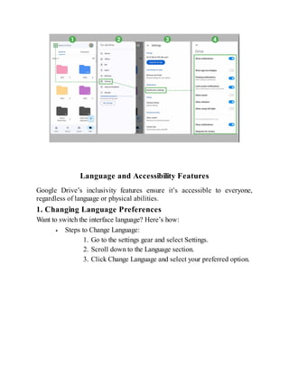 Language and Accessibility Features
Google Drive’s inclusivity features ensure it’s accessible to everyone,
regardless of language or physical abilities.
1. Changing Language Preferences
Want to switch the interface language? Here’s how:
Steps to Change Language:
1. Go to the settings gear and select Settings.
2. Scroll down to the Language section.
3. Click Change Language and select your preferred option.
 
