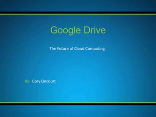 The Future of Cloud Computing
Google Drive
By: Cory Lincourt
 