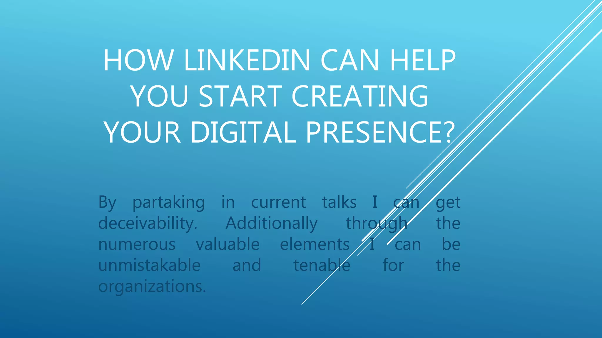 HOW LINKEDIN CAN HELP
YOU START CREATING
YOUR DIGITAL PRESENCE?
By partaking in current talks I can get
deceivability. Additionally through the
numerous valuable elements I can be
unmistakable and tenable for the
organizations.
 