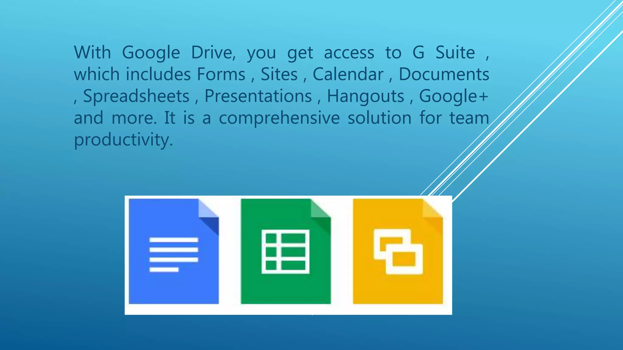 With Google Drive, you get access to G Suite ,
which includes Forms , Sites , Calendar , Documents
, Spreadsheets , Presentations , Hangouts , Google+
and more. It is a comprehensive solution for team
productivity.
 