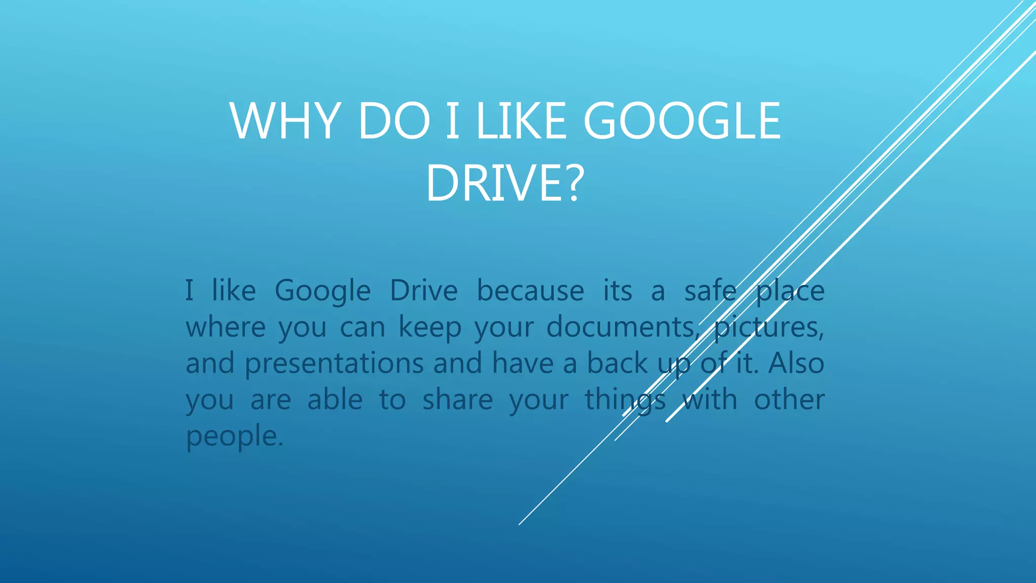 WHY DO I LIKE GOOGLE
DRIVE?
I like Google Drive because its a safe place
where you can keep your documents, pictures,
and presentations and have a back up of it. Also
you are able to share your things with other
people.
 
