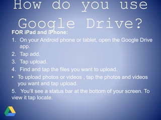 How do you use
Google Drive?FOR iPad and iPhone:
1. On your Android phone or tablet, open the Google Drive
app.
2. Tap add...