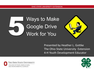 OHIO STATE UNIVERSITY EXTENSION
Ways to Make
Google Drive
Work for You5 Presented by Heather L. Gottke
The Ohio State University Extension
4-H Youth Development Educator
 