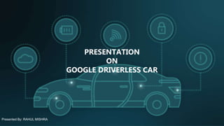 Presented By: RAHUL MISHRA
PRESENTATION
ON
GOOGLE DRIVERLESS CAR
 