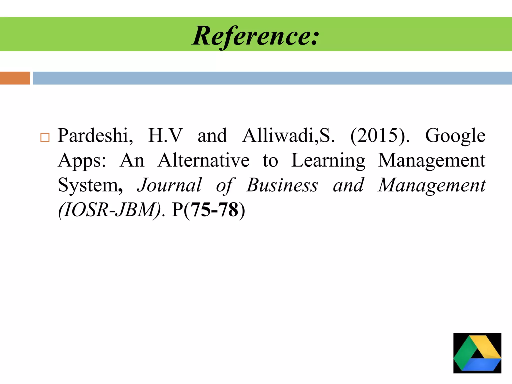 Reference:
 Pardeshi, H.V and Alliwadi,S. (2015). Google
Apps: An Alternative to Learning Management
System, Journal of Business and Management
(IOSR-JBM). P(75-78)
 