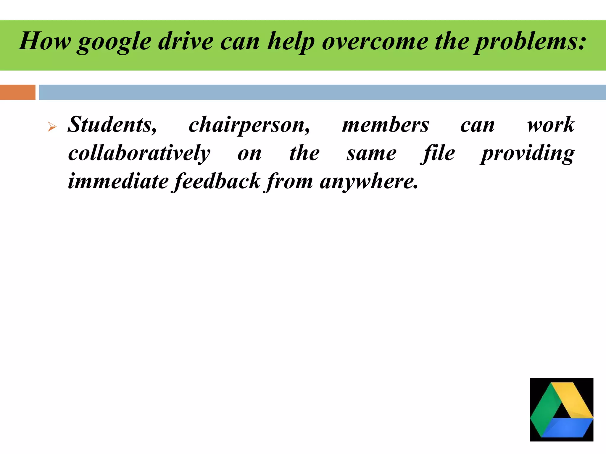How google drive can help overcome the problems:
 Students, chairperson, members can work
collaboratively on the same file providing
immediate feedback from anywhere.
 