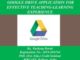 GOOGLE DRIVE APPLICATION FOR
EFFECTIVE TEACHING-LEARNING
EXPERIENCE
By, Kashyap Borah
Registration No.- 2019-20/6764
PhD. (Ext. Edu.) Credit Seminar
 