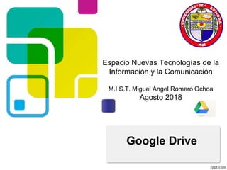 Espacio Nuevas Tecnologías de la
Información y la Comunicación
M.I.S.T. Miguel Ángel Romero Ochoa
Agosto 2018
Google Drive
 