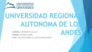 UNIVERSIDAD REGIONAL
AUTONOMA DE LOS
ANDESCARRERA : ENFERMERIA 1mero B
NOMBRE: SOLEDAD JUMBO
TEMA : ENCUESTA SOBRE EL USO DE GOOGLE DRIVE
 