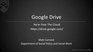 Google Drive
Ne’er Fear The Cloud
https://drive.google.com/
Matt Cornock
Department of Social Policy and Social Work
 