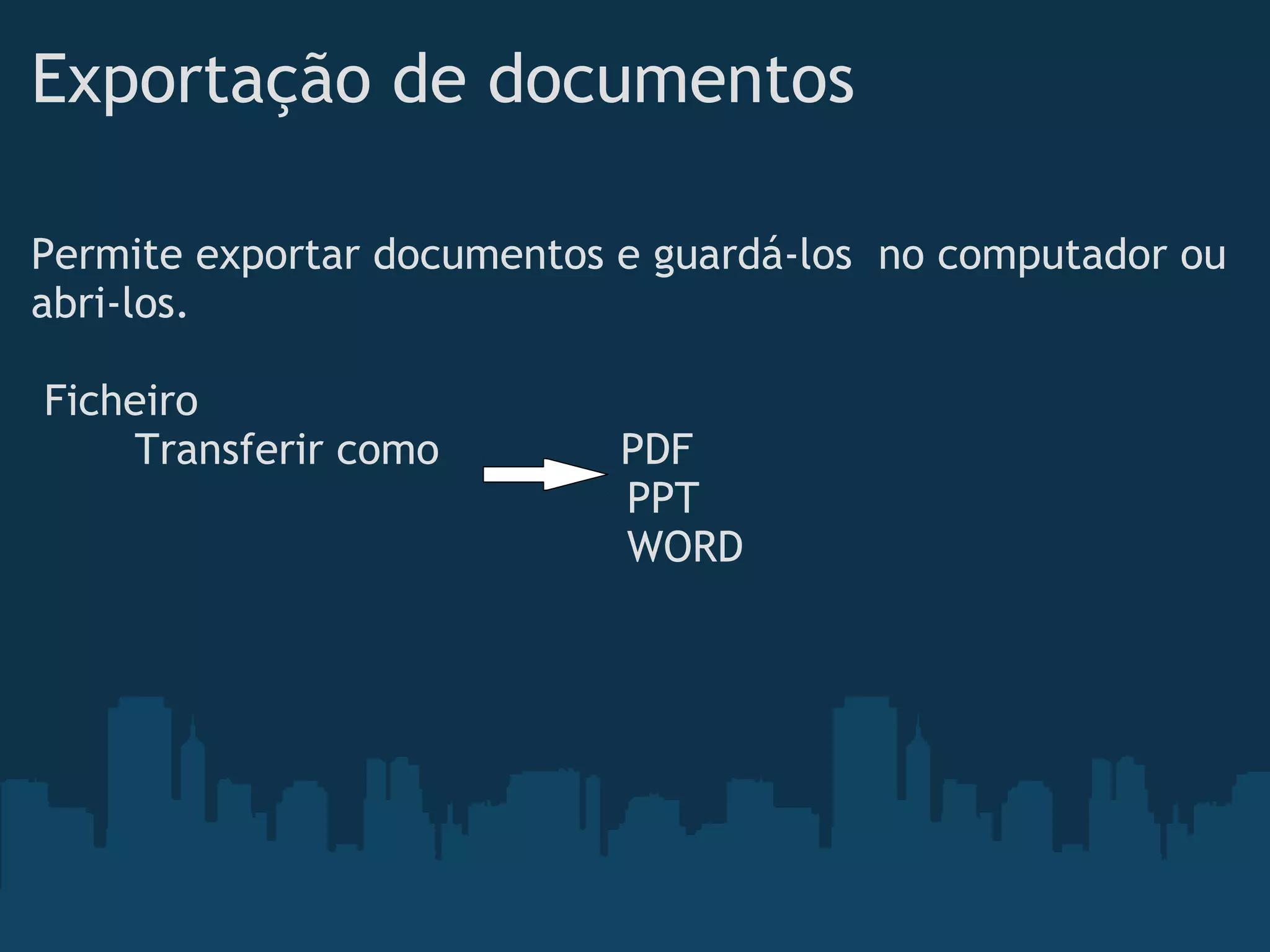 Exportação de documentos
Permite exportar documentos e guardá-los  no computador ou
abri-los. 
 
 Ficheiro
        Transferir como              PDF
                                              PPT
                                              WORD 
                                               
 
