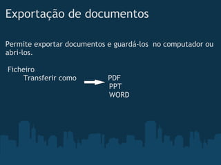 Exportação de documentos
Permite exportar documentos e guardá-los  no computador ou
abri-los. 
 
 Ficheiro
        Transferir como              PDF
                                              PPT
                                              WORD 
                                               
 