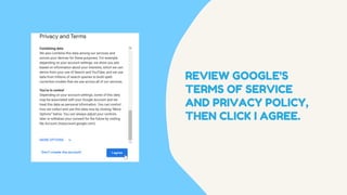 REVIEW GOOGLE'S
TERMS OF SERVICE
AND PRIVACY POLICY,
THEN CLICK I AGREE.
 