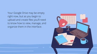 Your Google Drive may be empty
right now, but as you begin to
upload and create files you'll need
to know how to view, manage, and
organize them in the interface.
 