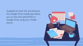 Available for both iOS and Android,
the Google Drive mobile app allows
you to view and upload files to
Google Drive using your mobile
device.
 