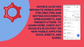 GOOGLE ALSO HAS
SEPARATE MOBILE APPS
FOR CREATING AND
EDITING DOCUMENTS,
SPREADSHEETS, AND
PRESENTATIONS. TO
LEARN MORE, CHECK OUT
GOOGLE'S BLOG POST ON
NEW MOBILE APPS FOR
DOCS, SHEETS, AND
SLIDES.
 
