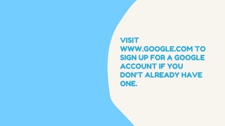 VISIT
WWW.GOOGLE.COM TO
SIGN UP FOR A GOOGLE
ACCOUNT IF YOU
DON'T ALREADY HAVE
ONE.
 