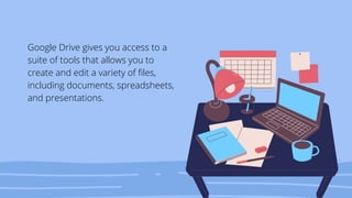 Google Drive gives you access to a
suite of tools that allows you to
create and edit a variety of files,
including documents, spreadsheets,
and presentations.
 