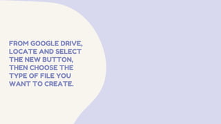 FROM GOOGLE DRIVE,
LOCATE AND SELECT
THE NEW BUTTON,
THEN CHOOSE THE
TYPE OF FILE YOU
WANT TO CREATE.
 