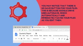 YOU MAY NOTICE THAT THERE IS
NO SAVE BUTTON FOR YOUR FILES.
THIS IS BECAUSE GOOGLE DRIVE
USES AUTOSAVE, WHICH
AUTOMATICALLY AND
IMMEDIATELY SAVES YOUR FILES
AS YOU EDIT THEM.
 