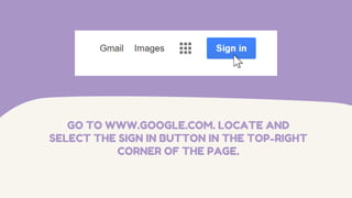 GO TO WWW.GOOGLE.COM. LOCATE AND
SELECT THE SIGN IN BUTTON IN THE TOP-RIGHT
CORNER OF THE PAGE.
 